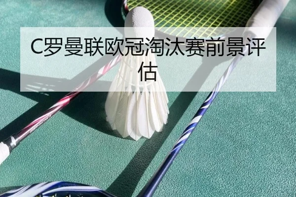 C罗曼联欧冠淘汰赛前景评估